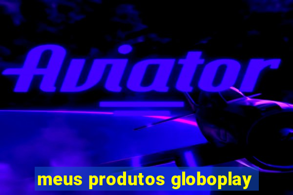 meus produtos globoplay